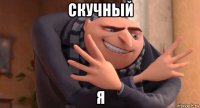 скучный я