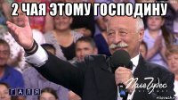 2 чая этому господину 