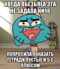 когда обезьяеа эта не задала ниче попросила показать тетради пустые и 5 с плюсом