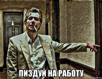 пиздуй на работу