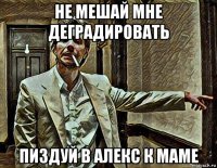 не мешай мне деградировать пиздуй в алекс к маме