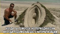  когда ты гомосек, но периодически иногда подумываешь о натурализации