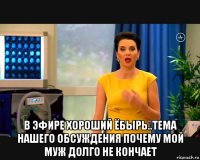  в эфире хороший ёбырь..тема нашего обсуждения почему мой муж долго не кончает