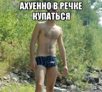 ахуенно в речке купаться 