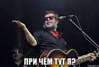  при чём тут я?