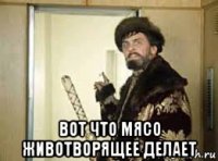  вот что мясо животворящее делает