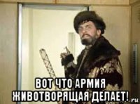  вот что армия животворящая делает!