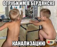 отруби им в бердянске канализацию