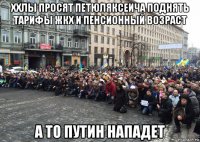 ххлы просят петюляксеича поднять тарифы жкх и пенсионный возраст а то путин нападет