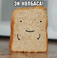 эй, колбаса! 