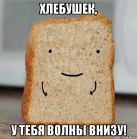 хлебушек, у тебя волны внизу!