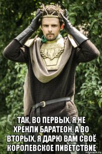  так, во первых, я не хренли баратеон, а во вторых, я дарю вам своё королевское пиветствие