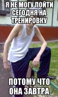 я не могу пойти сегодня на тренировку потому что она завтра