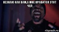 незнаю как вам,а мне нравится этот чел 