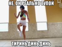 не, он реально тупой тириньдиньдинь