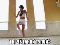  ты чё такой тупой?