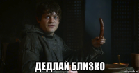  дедлай близко