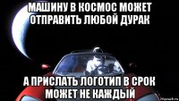 машину в космос может отправить любой дурак а прислать логотип в срок может не каждый