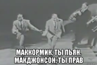  маккормик, ты пьян. макджонсон, ты прав