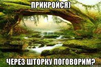 прикройся) через шторку поговорим?