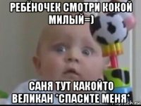 ребёночек смотри кокой милый=) саня тут какойто великан *спасите меня*