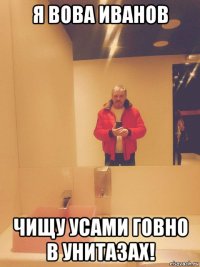 я вова иванов чищу усами говно в унитазах!
