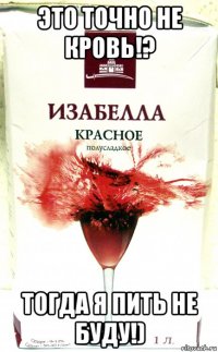 это точно не кровь!? тогда я пить не буду!)