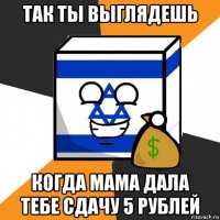 так ты выглядешь когда мама дала тебе сдачу 5 рублей