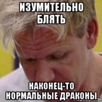 изумительно блять наконец-то нормальные драконы