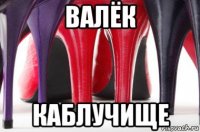 валёк каблучище