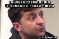 твоё лицо когда включил матч тотенхем манчестер сити на 11 минуте 