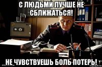 с людьми лучше не сближаться! не чувствуешь боль потерь!
