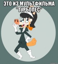 это из мультфильма "турбопес" 