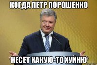 когда петр порошенко несет какую-то хуйню