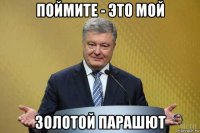 поймите - это мой золотой парашют