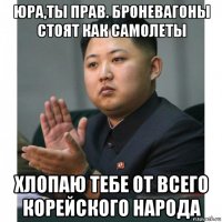 юра,ты прав. броневагоны стоят как самолеты хлопаю тебе от всего корейского народа