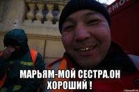  марьям-мой сестра.он хороший !