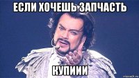 если хочешь запчасть купиии