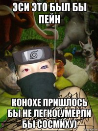 эси это был бы пейн конохе пришлось бы не легко(умерли бы сосмиху)