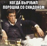 когда вырубил порошка со скидоном 