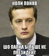 коли поняв шо папка більше не президент