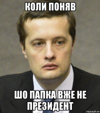 коли поняв шо папка вже не президент