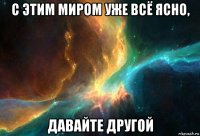 с этим миром уже всё ясно, давайте другой