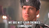  we are not your enemies, comrade!!!