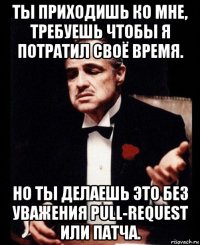 ты приходишь ко мне, требуешь чтобы я потратил своё время. но ты делаешь это без уважения pull-request или патча.