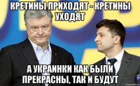 кретины приходят - кретины уходят а украинки как были прекрасны, так и будут
