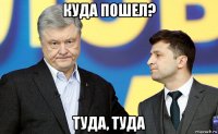 куда пошел? туда, туда