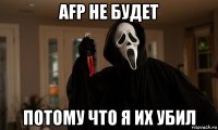 afp не будет потому что я их убил