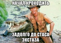 начал крокодить задолго до стаса экстаза