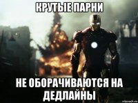 крутые парни не оборачиваются на дедлайны
